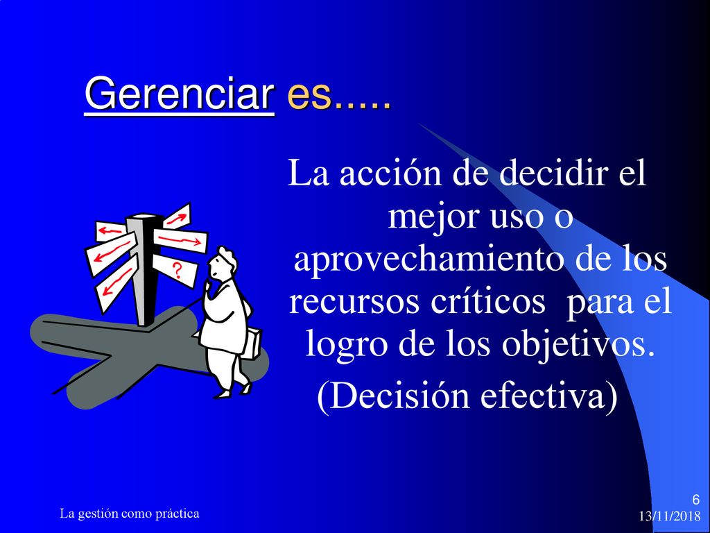 Gerenciar es..... La acción de decidir el mejor uso o aprovechamiento de los recursos críticos para el logro de los objetivos.