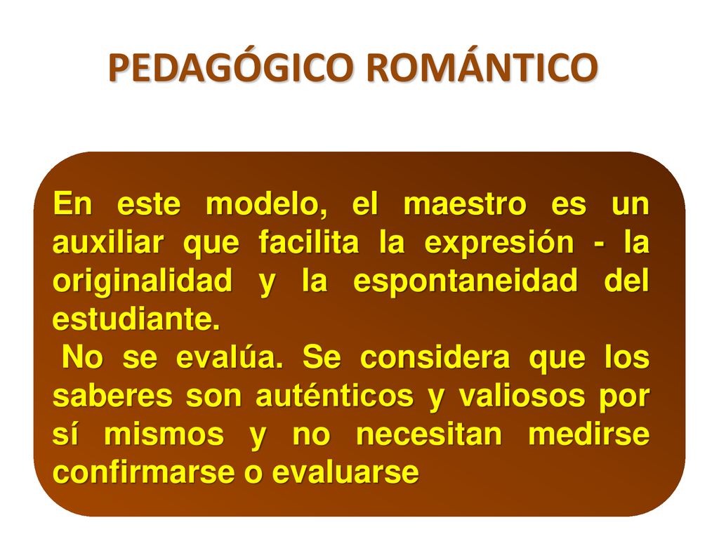 PEDAGÓGICO ROMÁNTICO En este modelo, el maestro es un auxiliar que facilita la expresión - la originalidad y la espontaneidad del estudiante.