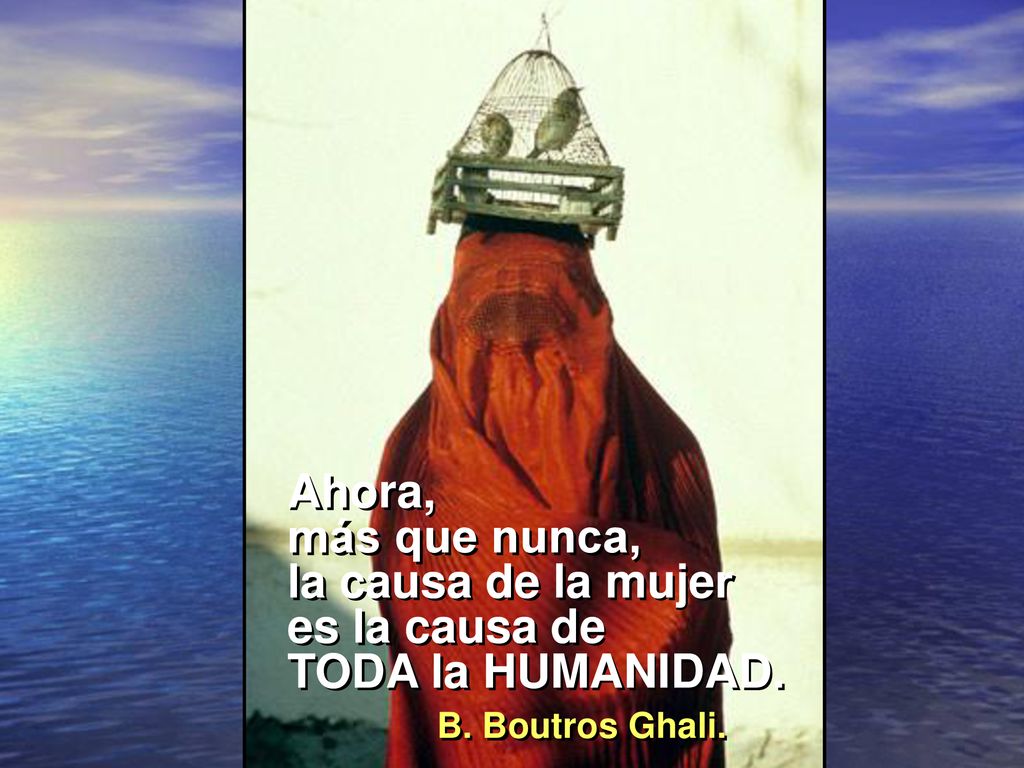 Ahora, más que nunca, la causa de la mujer es la causa de TODA la HUMANIDAD. B. Boutros Ghali.