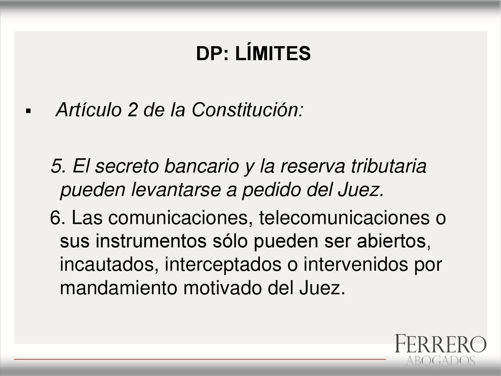 DP: LÍMITES Artículo 2 de la Constitución: 5. El secreto bancario y la reserva tributaria pueden levantarse a pedido del Juez.