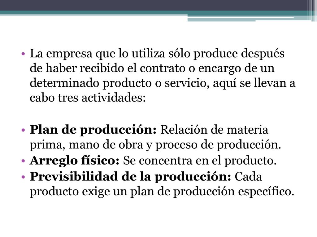 La empresa que lo utiliza sólo produce después de haber recibido el contrato o encargo de un determinado producto o servicio, aquí se llevan a cabo tres actividades: