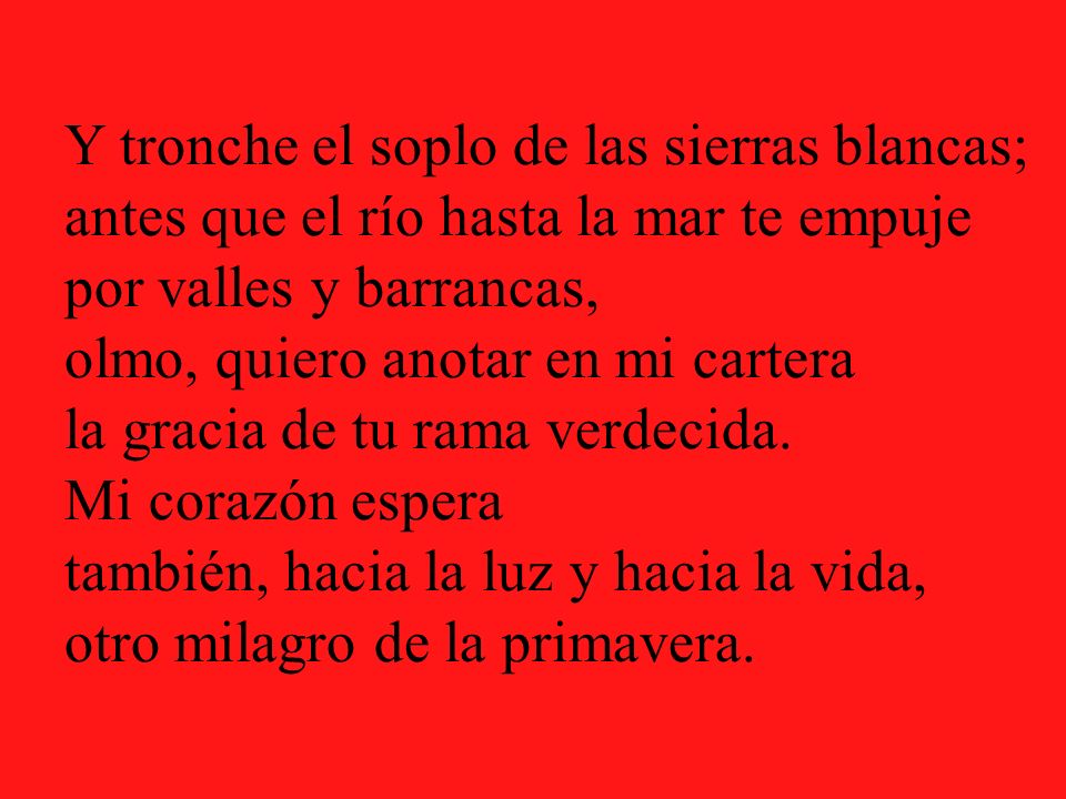 Y tronche el soplo de las sierras blancas; antes que el río hasta la mar te empuje por valles y barrancas, olmo, quiero anotar en mi cartera la gracia de tu rama verdecida.