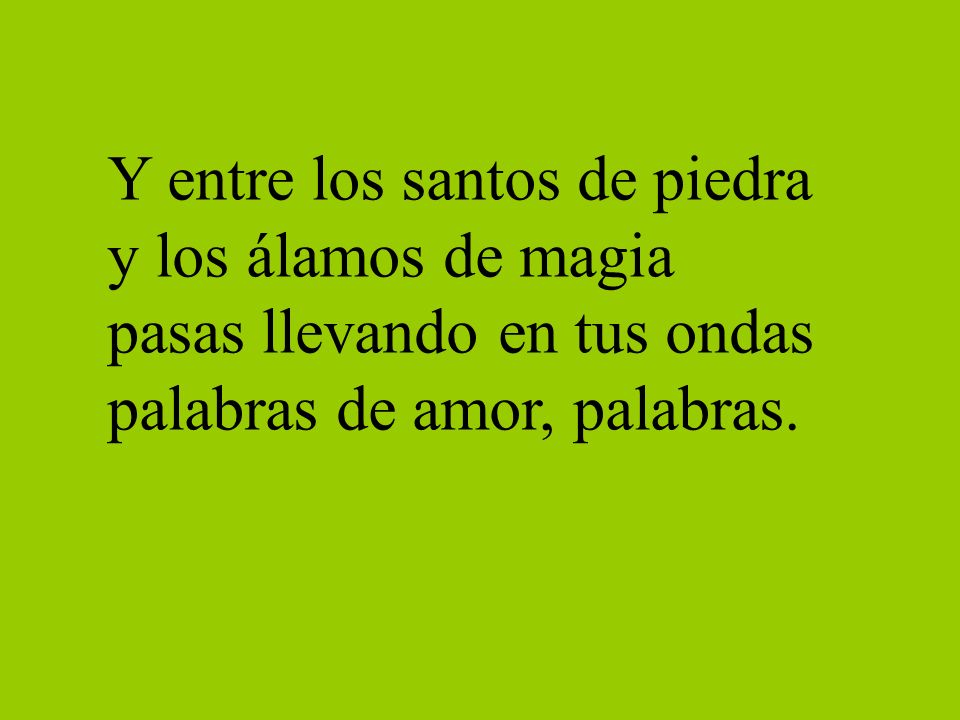 Y entre los santos de piedra y los álamos de magia pasas llevando en tus ondas palabras de amor, palabras.
