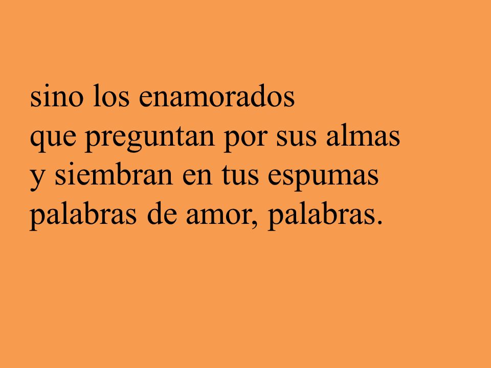sino los enamorados que preguntan por sus almas y siembran en tus espumas palabras de amor, palabras.