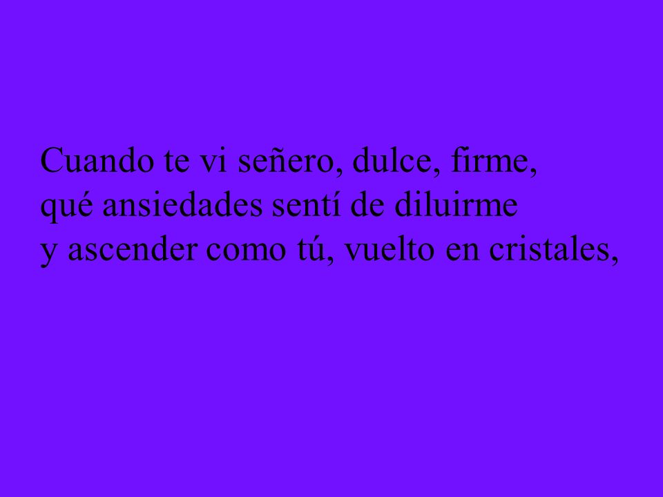 Cuando te vi señero, dulce, firme, qué ansiedades sentí de diluirme y ascender como tú, vuelto en cristales,