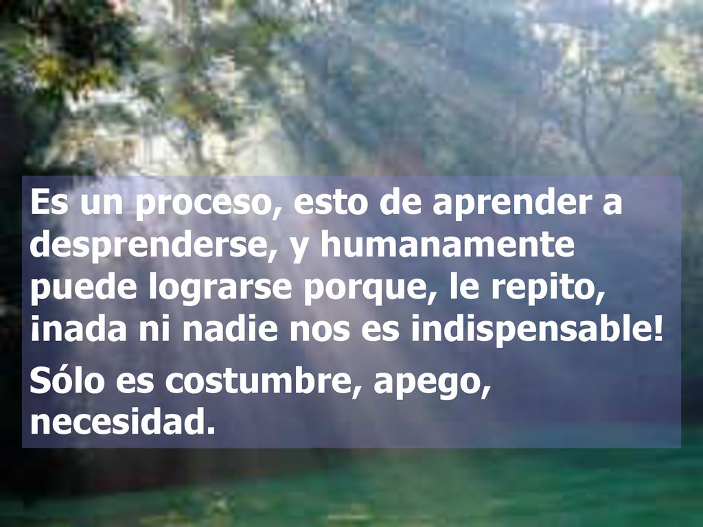 Es un proceso, esto de aprender a desprenderse, y humanamente puede lograrse porque, le repito, ¡nada ni nadie nos es indispensable!