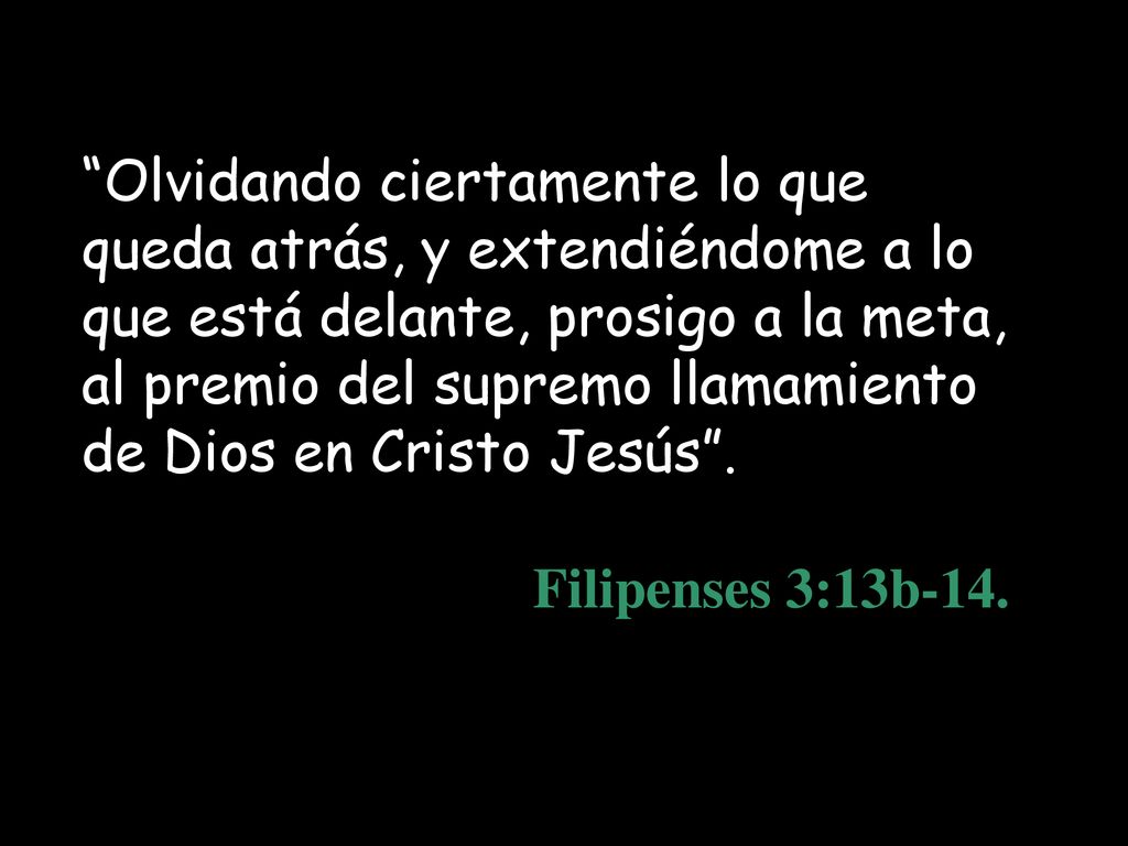 Olvidando ciertamente lo que queda atrás, y extendiéndome a lo que está delante, prosigo a la meta, al premio del supremo llamamiento de Dios en Cristo Jesús .