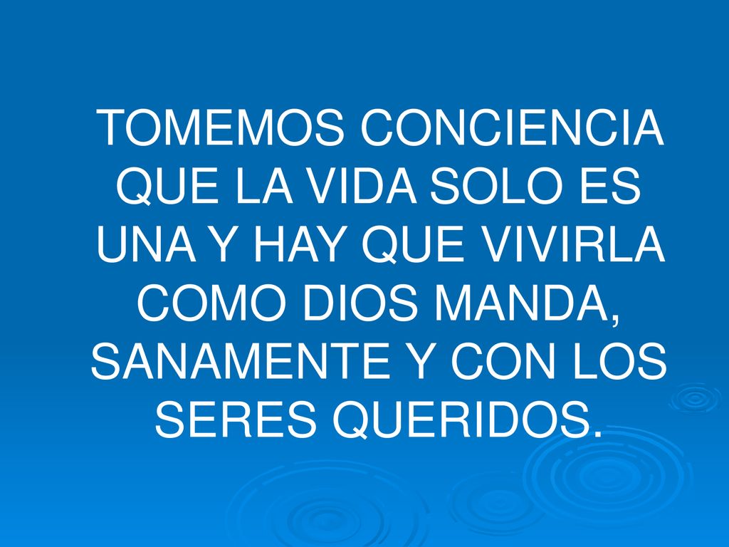 TOMEMOS CONCIENCIA QUE LA VIDA SOLO ES UNA Y HAY QUE VIVIRLA COMO DIOS MANDA, SANAMENTE Y CON LOS SERES QUERIDOS.