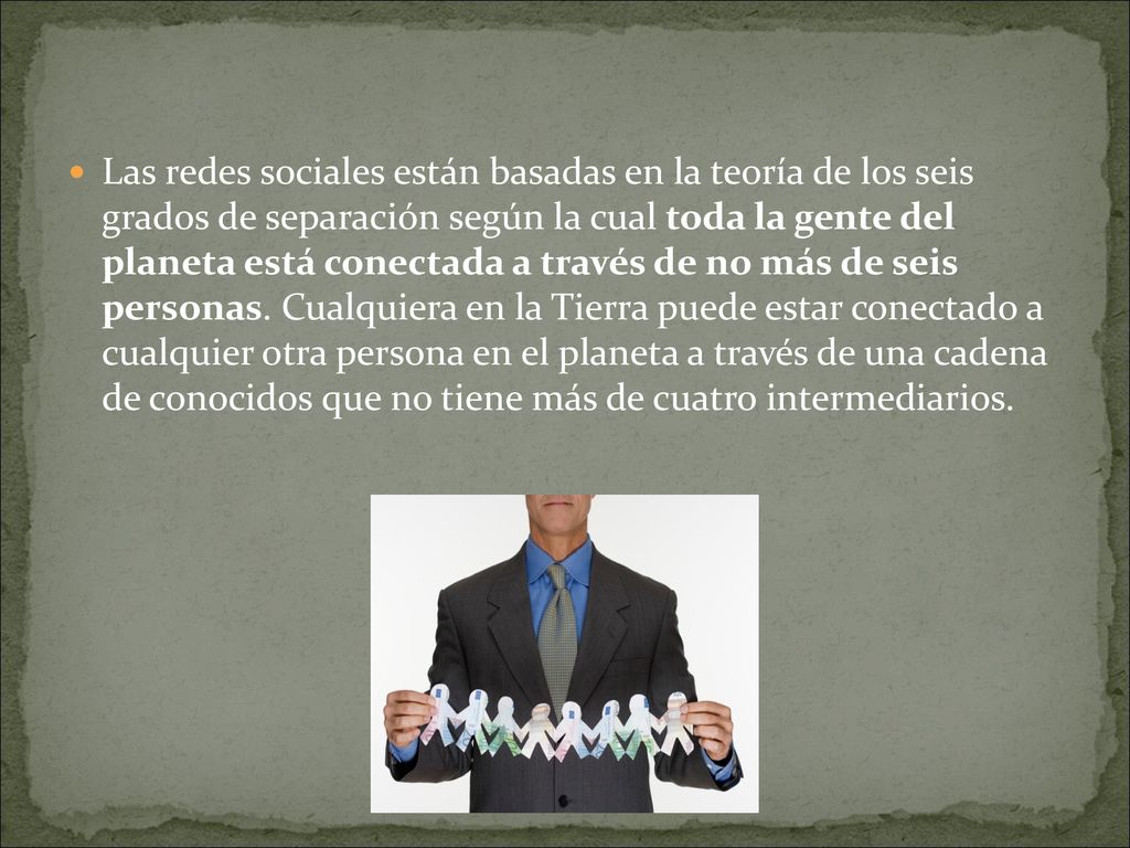Las redes sociales están basadas en la teoría de los seis grados de separación según la cual toda la gente del planeta está conectada a través de no más de seis personas.