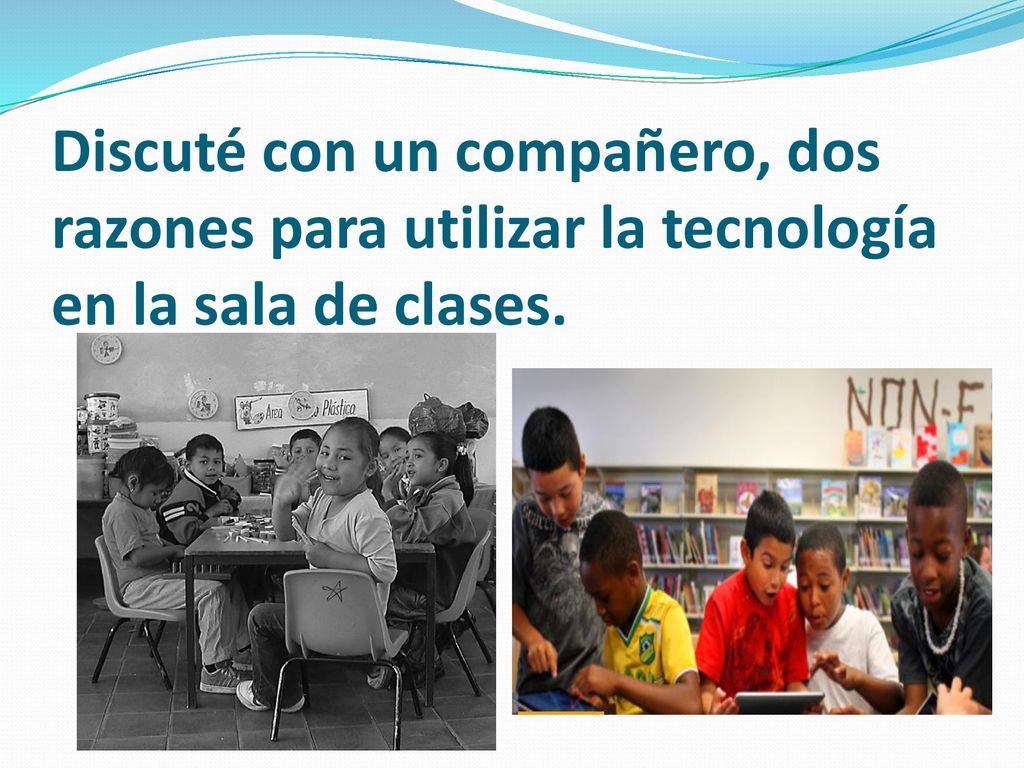 Discuté con un compañero, dos razones para utilizar la tecnología en la sala de clases.