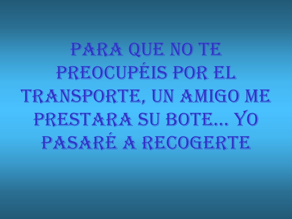 PARA QUE NO TE PREOCUPÉIS POR EL TRANSPORTE, UN AMIGO ME PRESTARA SU BOTE… YO PASARÉ A RECOGERTE