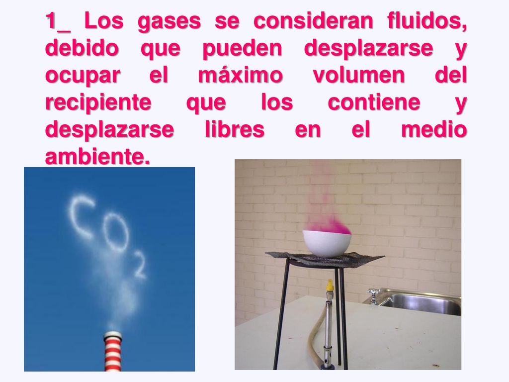 1_ Los gases se consideran fluidos, debido que pueden desplazarse y ocupar el máximo volumen del recipiente que los contiene y desplazarse libres en el medio ambiente.