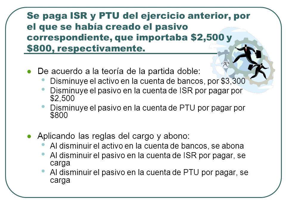 Se paga ISR y PTU del ejercicio anterior, por el que se había creado el pasivo correspondiente, que importaba $2,500 y $800, respectivamente.