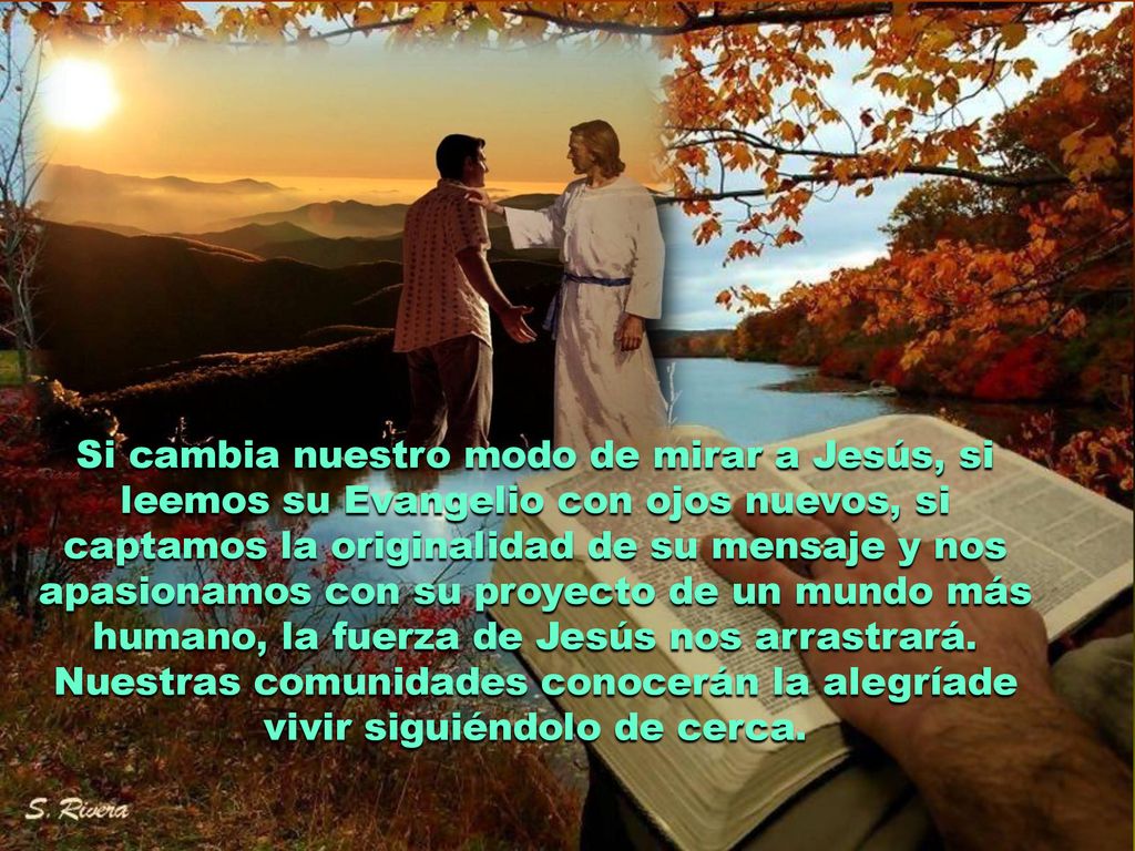 Si cambia nuestro modo de mirar a Jesús, si leemos su Evangelio con ojos nuevos, si captamos la originalidad de su mensaje y nos apasionamos con su proyecto de un mundo más humano, la fuerza de Jesús nos arrastrará.