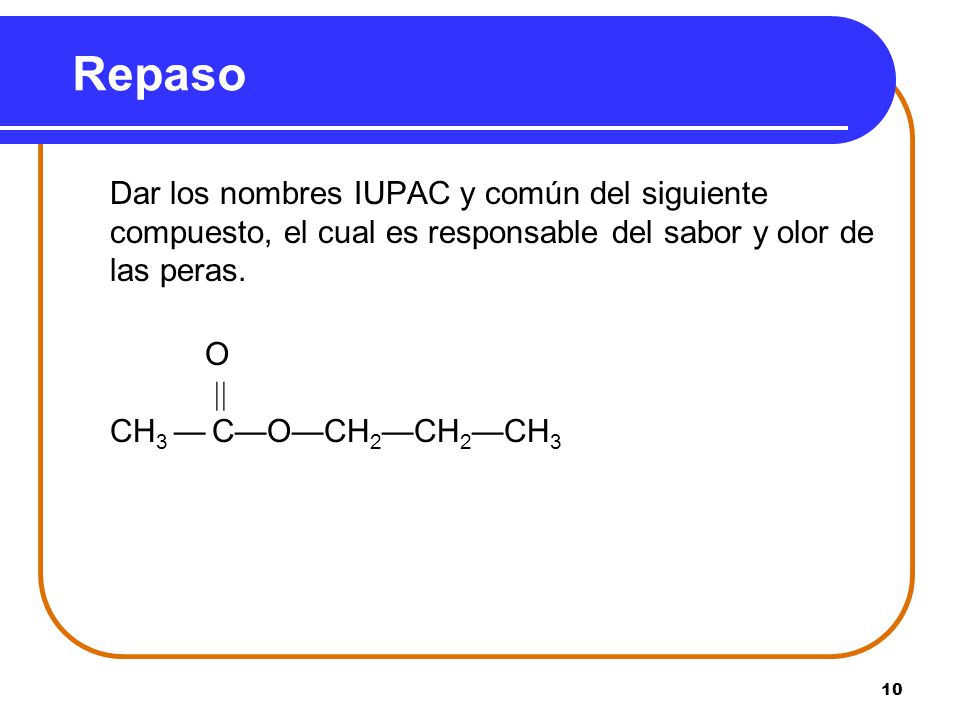 Repaso Dar los nombres IUPAC y común del siguiente compuesto, el cual es responsable del sabor y olor de las peras.