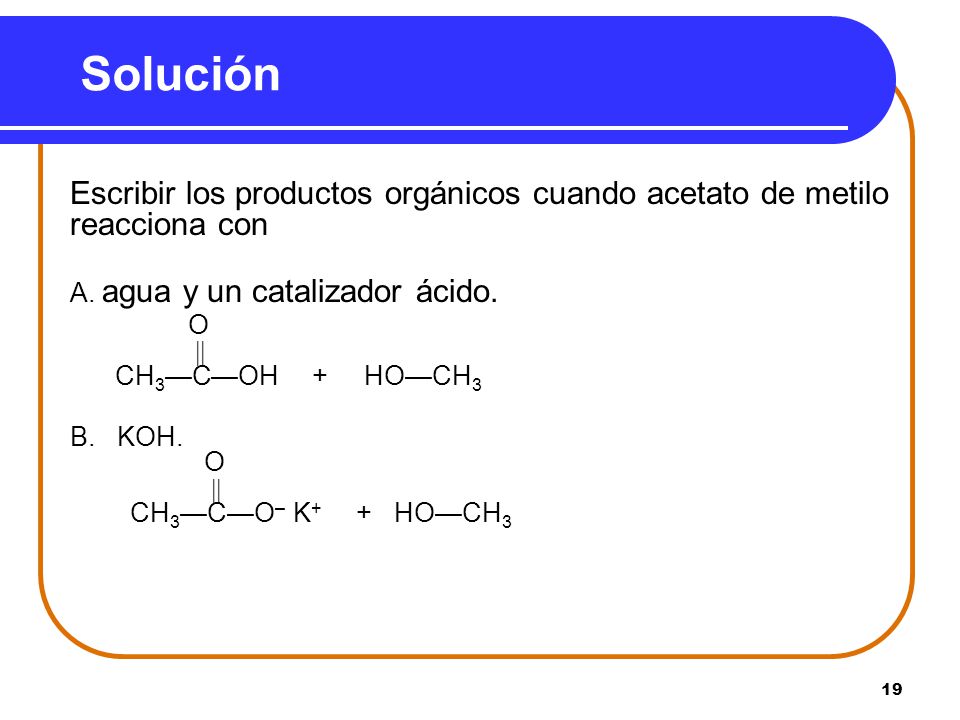 Solución A. agua y un catalizador ácido. O  CH3—C—OH + HO—CH3