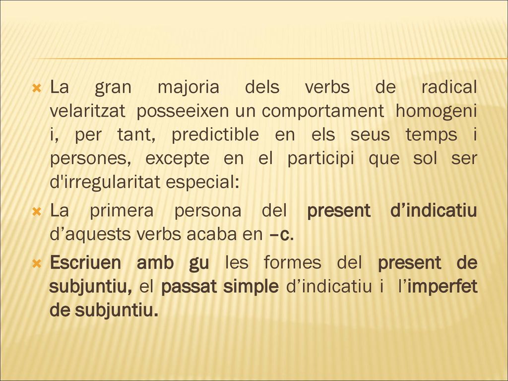 La gran majoria dels verbs de radical velaritzat posseeixen un comportament homogeni i, per tant, predictible en els seus temps i persones, excepte en el participi que sol ser d irregularitat especial: