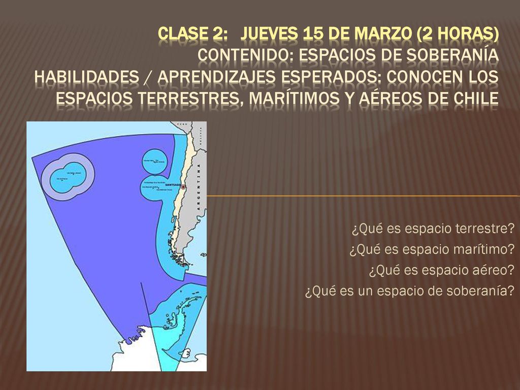 CLASE 2: jueves 15 de marzo (2 horas) Contenido: Espacios de soberanía Habilidades / aprendizajes esperados: Conocen los espacios terrestres, marítimos y aéreos de Chile