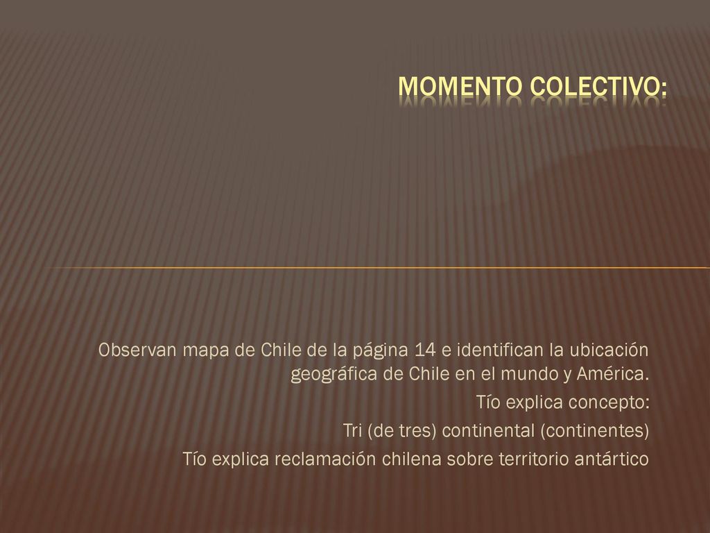 Momento colectivo: Observan mapa de Chile de la página 14 e identifican la ubicación geográfica de Chile en el mundo y América.