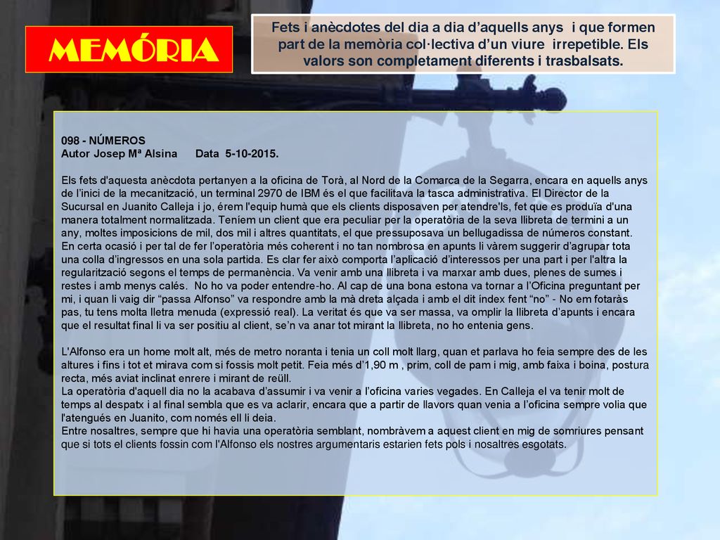 Fets i anècdotes del dia a dia d’aquells anys i que formen part de la memòria col·lectiva d’un viure irrepetible. Els valors son completament diferents i trasbalsats.