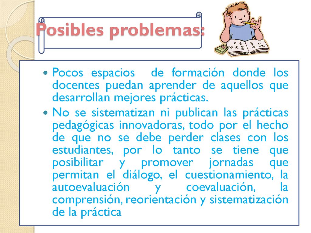 Posibles problemas: Pocos espacios de formación donde los docentes puedan aprender de aquellos que desarrollan mejores prácticas.
