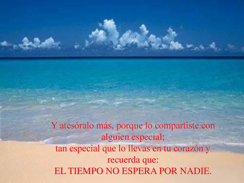 Y atesóralo más, porque lo compartiste con alguien especial; tan especial que lo llevas en tu corazón y recuerda que: EL TIEMPO NO ESPERA POR NADIE.