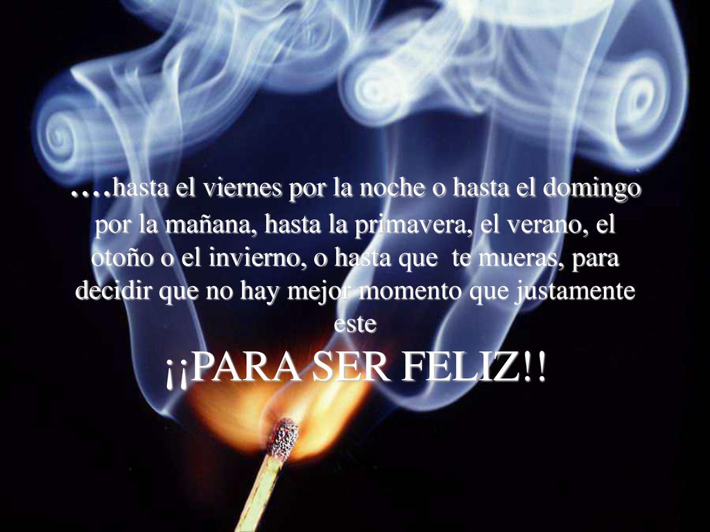 ....hasta el viernes por la noche o hasta el domingo por la mañana, hasta la primavera, el verano, el otoño o el invierno, o hasta que te mueras, para decidir que no hay mejor momento que justamente este ¡¡PARA SER FELIZ!!