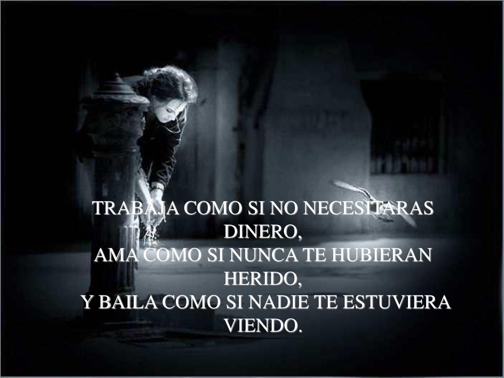 TRABAJA COMO SI NO NECESITARAS DINERO, AMA COMO SI NUNCA TE HUBIERAN HERIDO, Y BAILA COMO SI NADIE TE ESTUVIERA VIENDO.