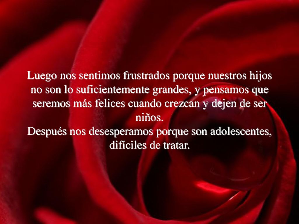 Luego nos sentimos frustrados porque nuestros hijos no son lo suficientemente grandes, y pensamos que seremos más felices cuando crezcan y dejen de ser niños.
