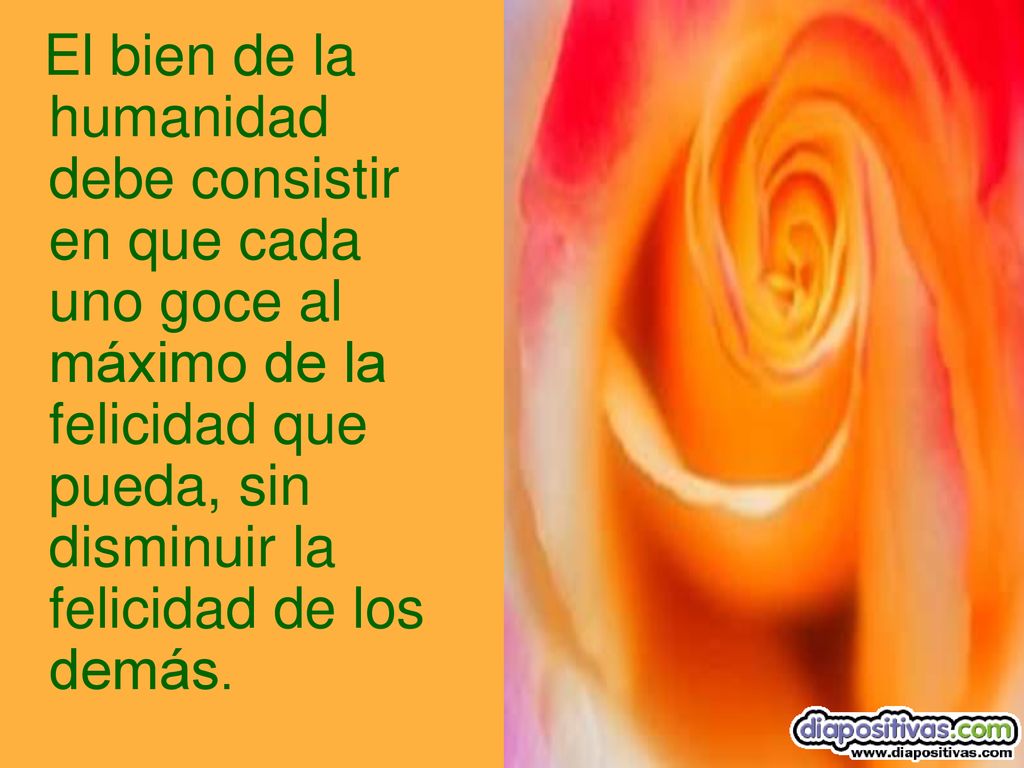 El bien de la humanidad debe consistir en que cada uno goce al máximo de la felicidad que pueda, sin disminuir la felicidad de los demás.