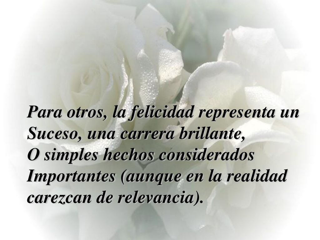 Para otros, la felicidad representa un Suceso, una carrera brillante, O simples hechos considerados Importantes (aunque en la realidad carezcan de relevancia).