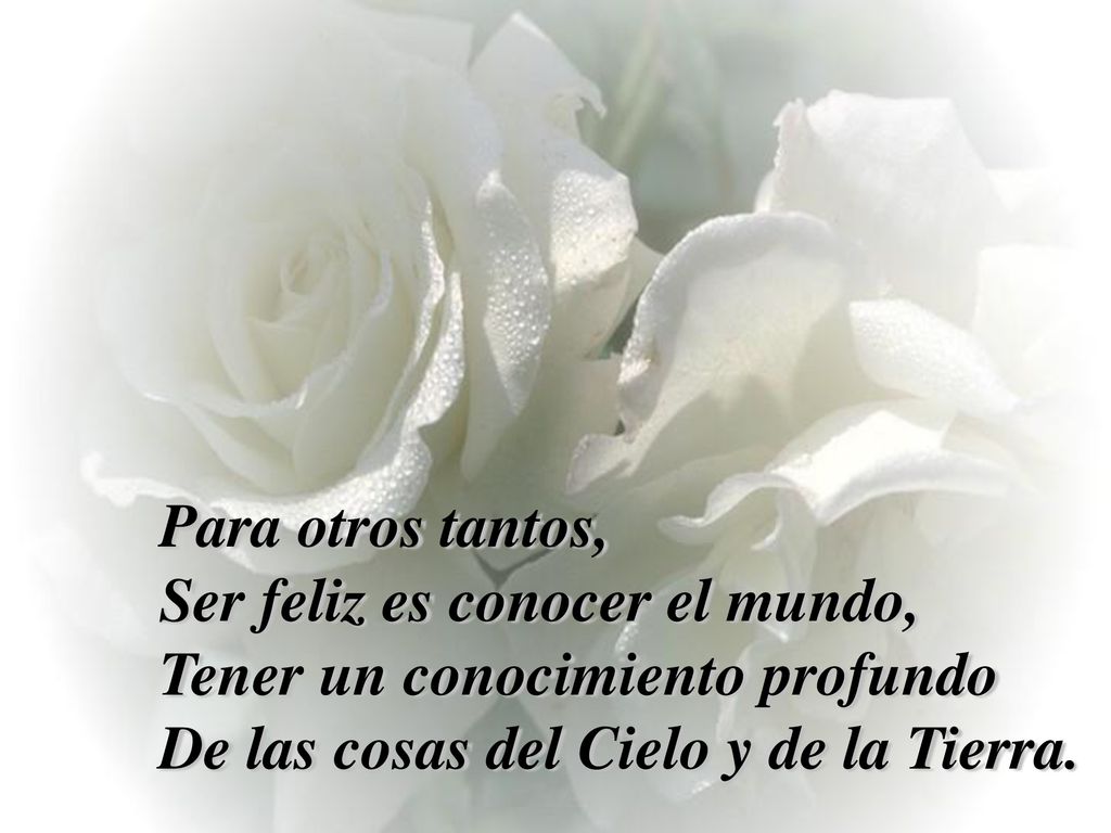 Para otros tantos, Ser feliz es conocer el mundo, Tener un conocimiento profundo De las cosas del Cielo y de la Tierra.