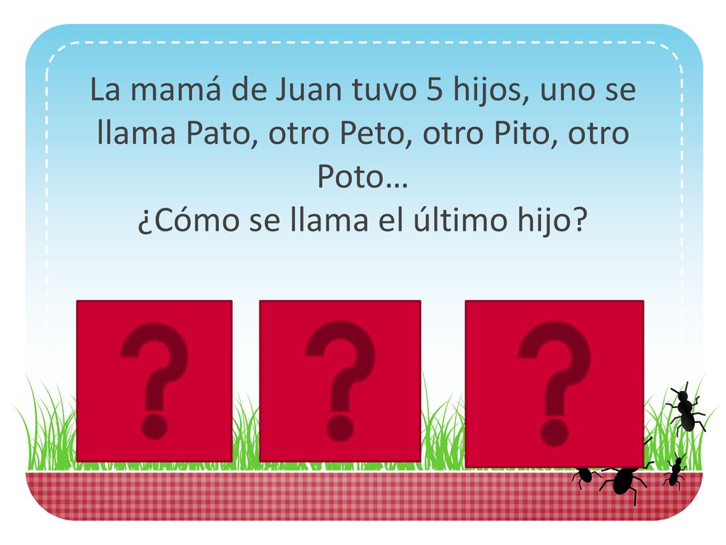 La mamá de Juan tuvo 5 hijos, uno se llama Pato, otro Peto, otro Pito, otro Poto… ¿Cómo se llama el último hijo