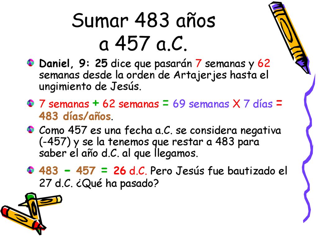 Sumar 483 años a 457 a.C. Daniel, 9: 25 dice que pasarán 7 semanas y 62 semanas desde la orden de Artajerjes hasta el ungimiento de Jesús.