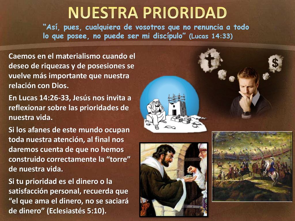 NUESTRA PRIORIDAD Así, pues, cualquiera de vosotros que no renuncia a todo lo que posee, no puede ser mi discípulo (Lucas 14:33)