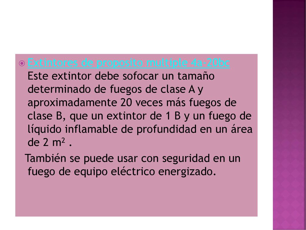 Extintores de proposito multiple 4a-20bc Este extintor debe sofocar un tamaño determinado de fuegos de clase A y aproximadamente 20 veces más fuegos de clase B, que un extintor de 1 B y un fuego de líquido inflamable de profundidad en un área de 2 m2 .