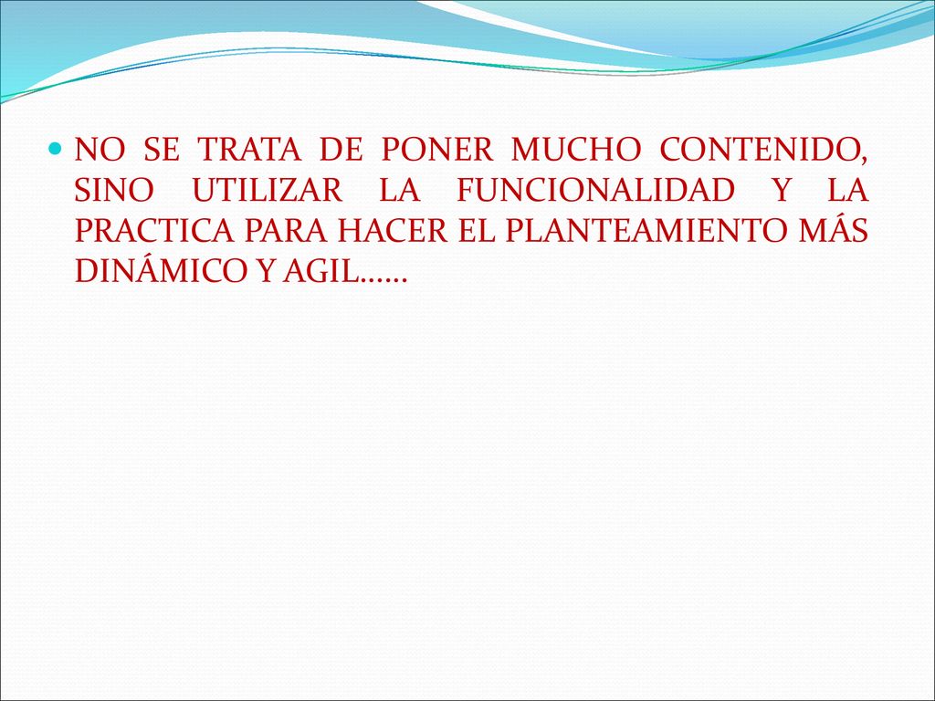NO SE TRATA DE PONER MUCHO CONTENIDO, SINO UTILIZAR LA FUNCIONALIDAD Y LA PRACTICA PARA HACER EL PLANTEAMIENTO MÁS DINÁMICO Y AGIL……