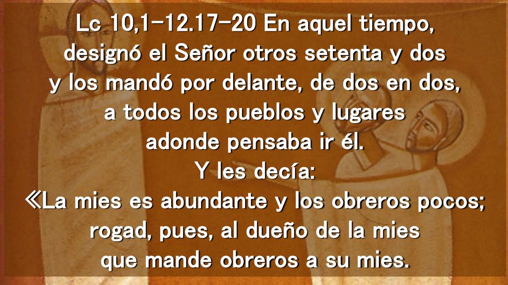 Lc 10, En aquel tiempo, designó el Señor otros setenta y dos y los mandó por delante, de dos en dos, a todos los pueblos y lugares adonde pensaba ir él.