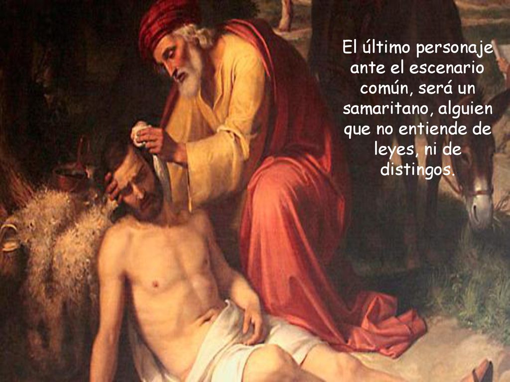 El último personaje ante el escenario común, será un samaritano, alguien que no entiende de leyes, ni de distingos.