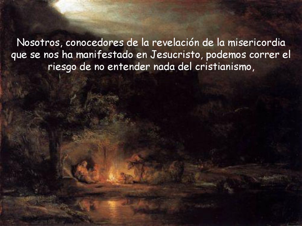 Nosotros, conocedores de la revelación de la misericordia que se nos ha manifestado en Jesucristo, podemos correr el riesgo de no entender nada del cristianismo,
