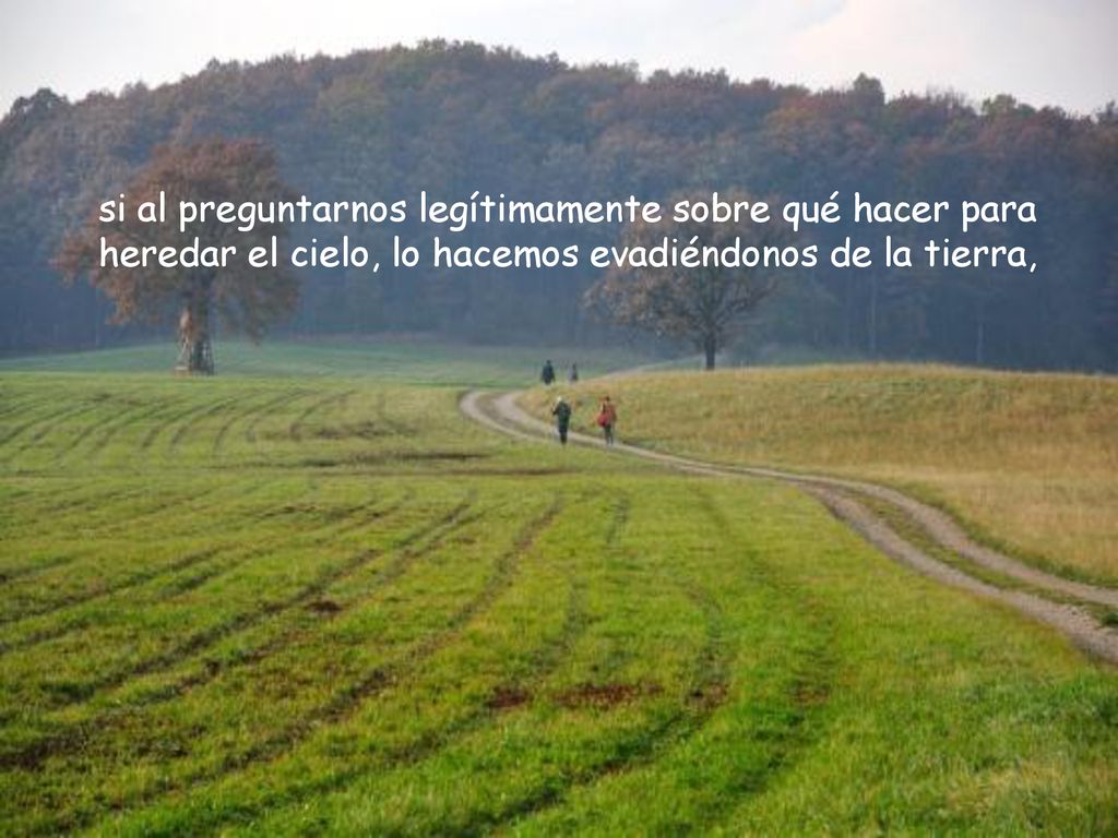 si al preguntarnos legítimamente sobre qué hacer para heredar el cielo, lo hacemos evadiéndonos de la tierra,