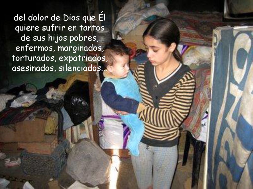 del dolor de Dios que Él quiere sufrir en tantos de sus hijos pobres, enfermos, marginados, torturados, expatriados, asesinados, silenciados...