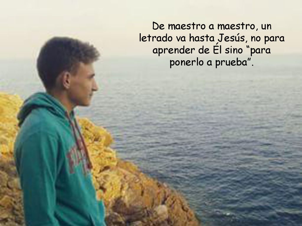 De maestro a maestro, un letrado va hasta Jesús, no para aprender de Él sino para ponerlo a prueba .