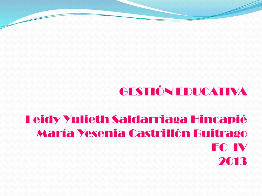 GESTIÓN EDUCATIVA Leidy Yulieth Saldarriaga Hincapié María Yesenia Castrillón Buitrago FC IV 2013