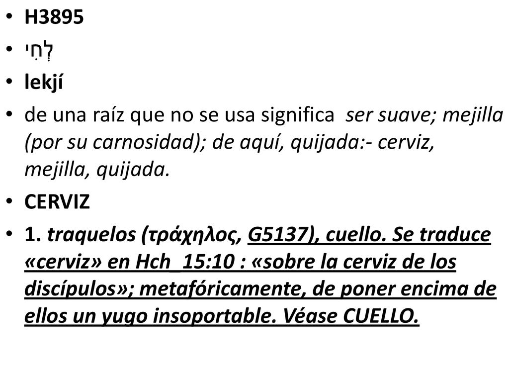 H3895 לְחִי. lekjí. de una raíz que no se usa significa ser suave; mejilla (por su carnosidad); de aquí, quijada:- cerviz, mejilla, quijada.