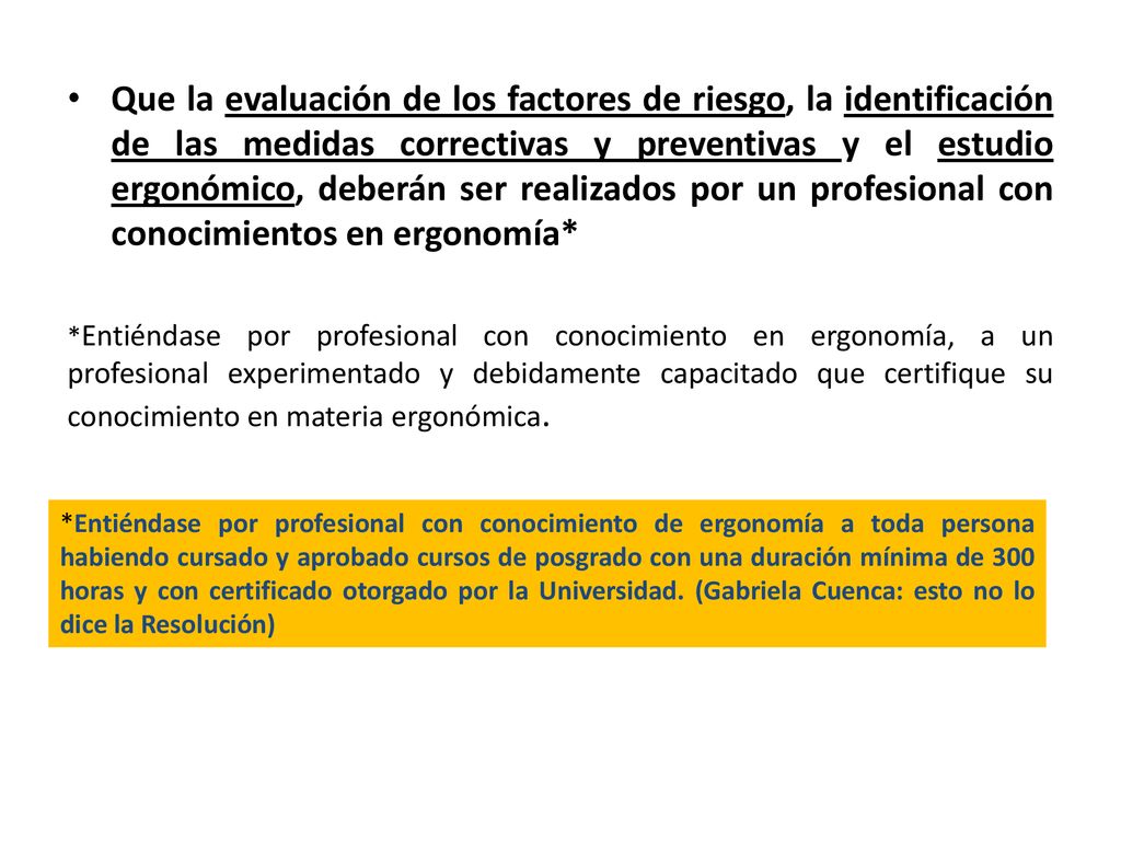 Que la evaluación de los factores de riesgo, la identificación de las medidas correctivas y preventivas y el estudio ergonómico, deberán ser realizados por un profesional con conocimientos en ergonomía*