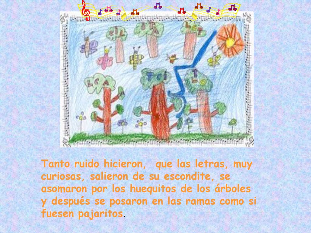 Tanto ruido hicieron, que las letras, muy curiosas, salieron de su escondite, se asomaron por los huequitos de los árboles y después se posaron en las ramas como si fuesen pajaritos.
