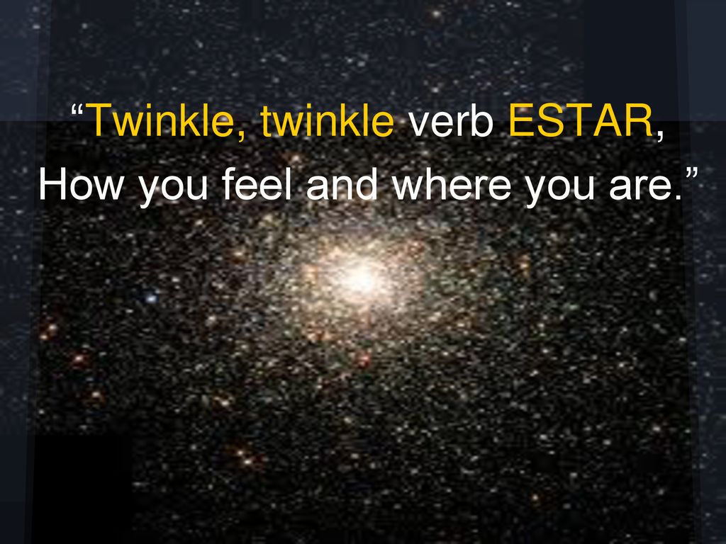 Twinkle, twinkle verb ESTAR, How you feel and where you are.