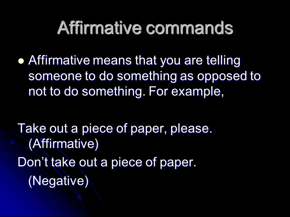 Affirmative commands Affirmative means that you are telling someone to do something as opposed to not to do something. For example,