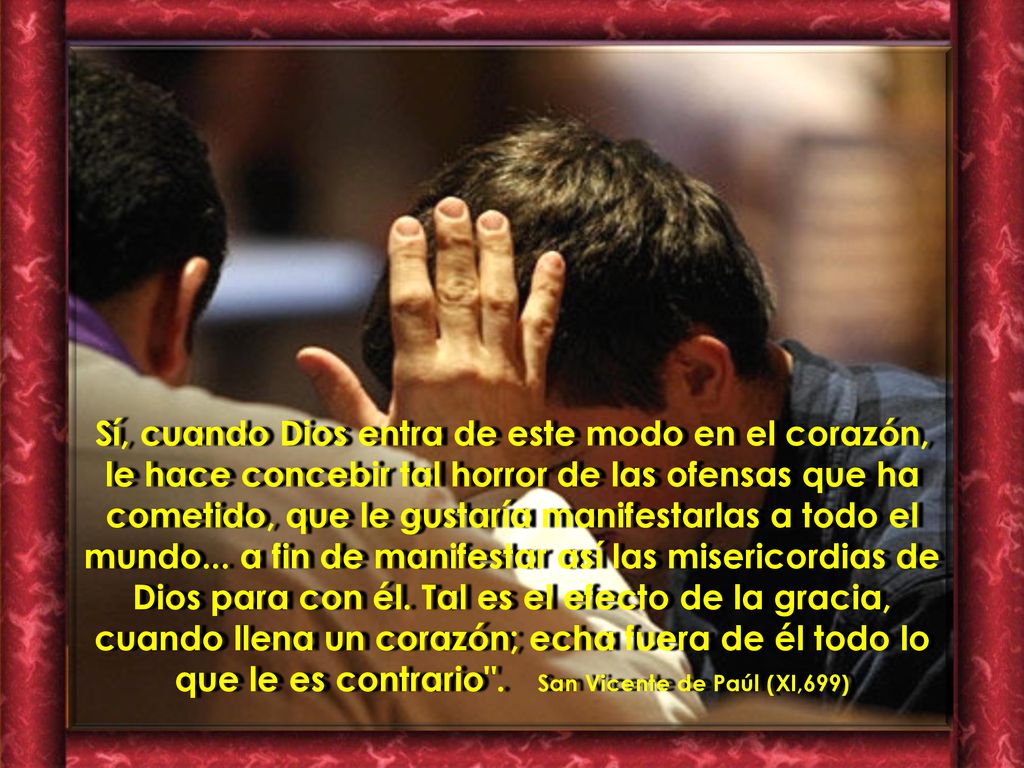Sí, cuando Dios entra de este modo en el corazón, le hace concebir tal horror de las ofensas que ha cometido, que le gustaría manifestarlas a todo el mundo...